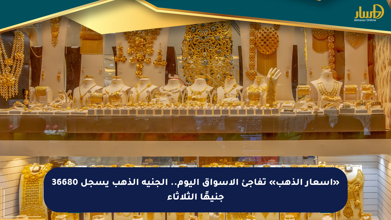 «أسعار الذهب» تفاجئ الأسواق اليوم.. الجنيه الذهب يسجل 36680 جنيهًا الثلاثاء